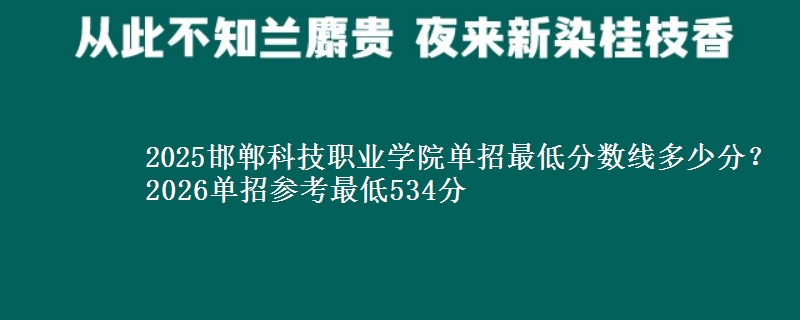 2025邯郸科技职业学院单招最低分数线多少分？2026单招参考最低534分