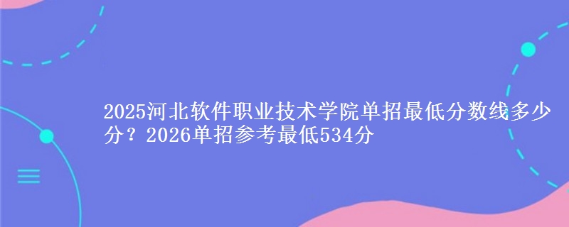 2025河北软件职业技术学院单招最低分数线多少分？2026单招参考最低534分