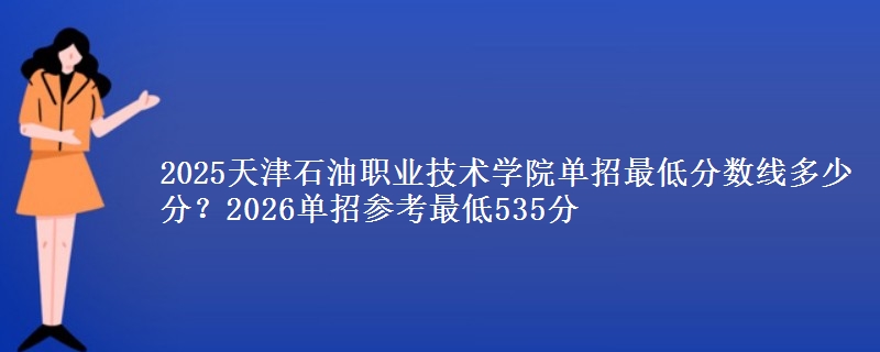 2025天津石油职业技术学院单招最低分数线多少分？2026单招参考最低535分