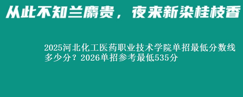 2025河北化工医药职业技术学院单招最低分数线多少分？2026单招参考最低535分