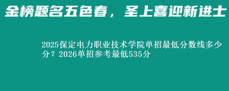 2025保定电力职业技术学院单招最低分数线多少分？2026单招参考最低535分
