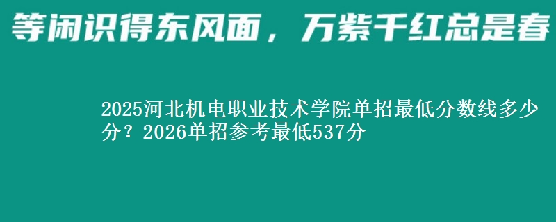 2025河北机电职业技术学院单招最低分数线多少分？2026单招参考最低537分