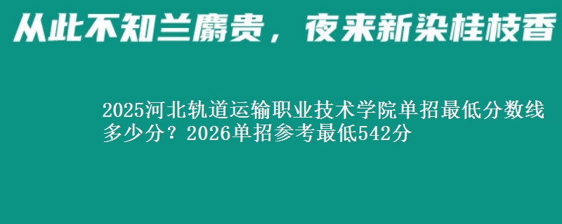 2025河北轨道运输职业技术学院单招最低分数线多少分？2026单招参考最低542分