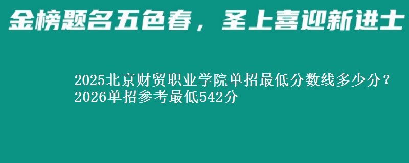 2025北京财贸职业学院单招最低分数线多少分？2026单招参考最低542分