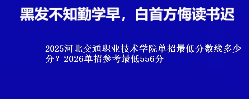 2025河北交通职业技术学院单招最低分数线多少分？2026单招参考最低556分