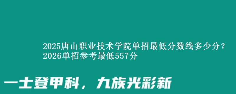 2025唐山职业技术学院单招最低分数线多少分？2026单招参考最低557分