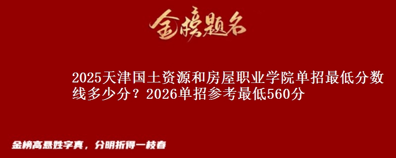 2025天津国土资源和房屋职业学院单招最低分数线多少分？2026单招参考最低560分