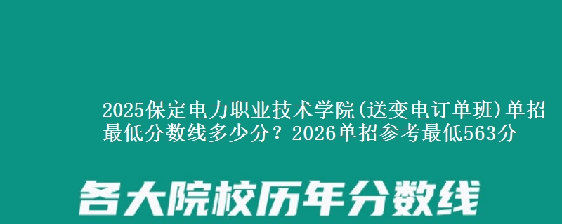 2025保定电力职业技术学院(送变电订单班)单招最低分数线多少分？2026单招参考最低563分