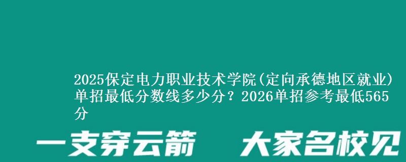 2025保定电力职业技术学院(定向承德地区就业)单招最低分数线多少分？2026单招参考最低565分