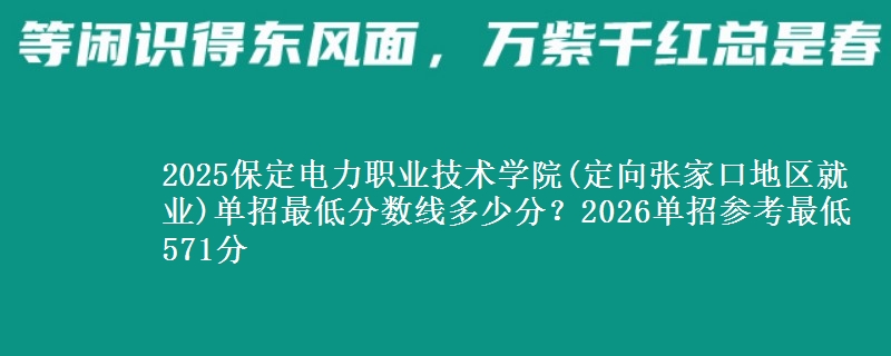 2025保定电力职业技术学院(定向张家口地区就业)单招最低分数线多少分？2026单招参考最低571分
