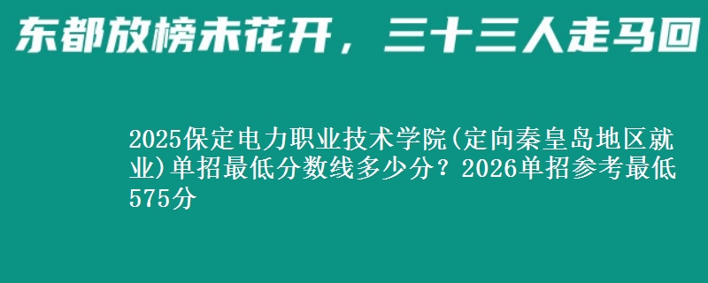 2025保定电力职业技术学院(定向秦皇岛地区就业)单招最低分数线多少分？2026单招参考最低575分