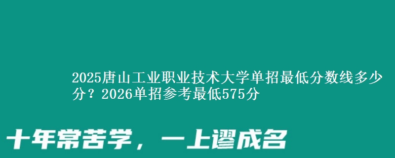 2025唐山工业职业技术大学单招最低分数线多少分？2026单招参考最低575分