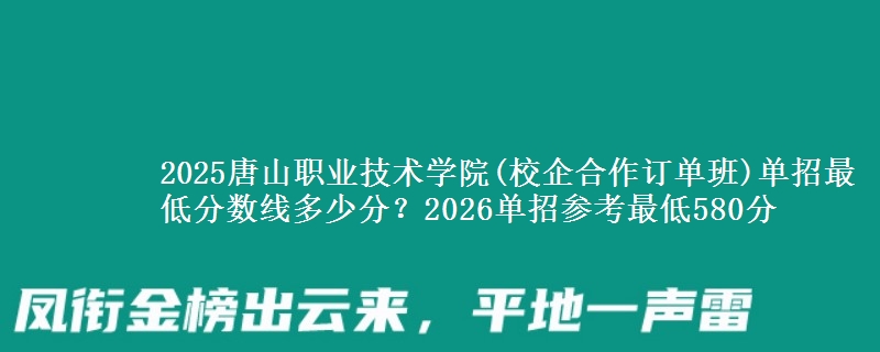 2025唐山职业技术学院(校企合作订单班)单招最低分数线多少分？2026单招参考最低580分
