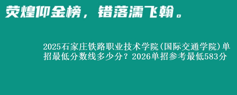 2025石家庄铁路职业技术学院(国际交通学院)单招最低分数线多少分？2026单招参考最低583分