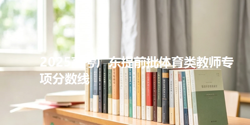 2025高考广东提前批体育类教师专项分数线