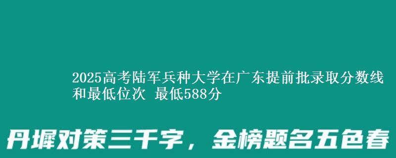 2025高考陆军兵种大学在广东提前批录取分数线和最低位次 最低588分