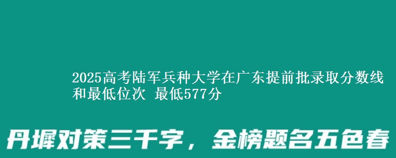 2025高考陆军兵种大学在广东提前批录取分数线和最低位次 最低577分