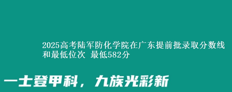 2025高考陆军防化学院在广东提前批录取分数线和最低位次 最低582分