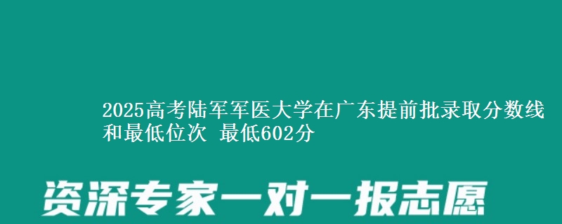 2025高考陆军军医大学在广东提前批录取分数线和最低位次 最低602分