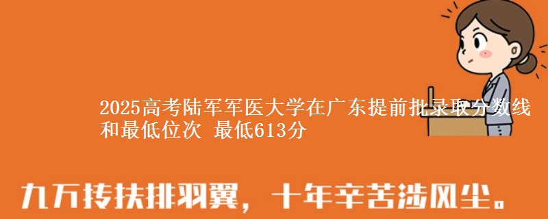 2025高考陆军军医大学在广东提前批录取分数线和最低位次 最低613分