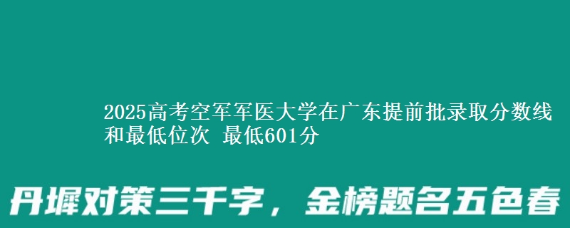 2025高考空军军医大学在广东提前批录取分数线和最低位次 最低601分