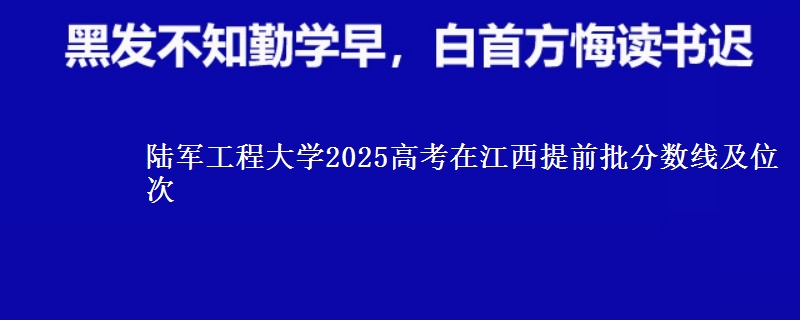 陆军工程大学2025高考在江西提前批分数线及位次