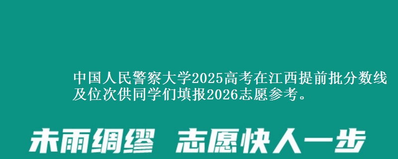 中国人民警察大学2025高考在江西提前批分数线及位次