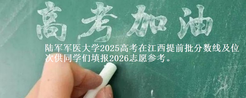 陆军军医大学2025高考在江西提前批分数线及位次