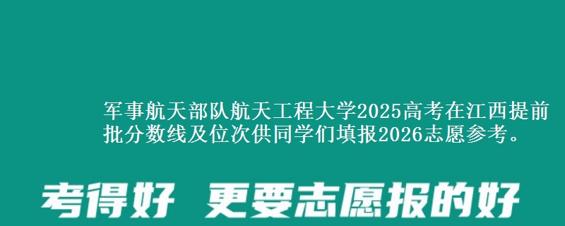 军事航天部队航天工程大学2025高考在江西提前批分数线及位次