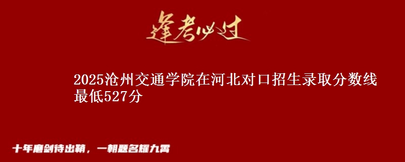 2025沧州交通学院在河北对口招生录取分数线 最低527分