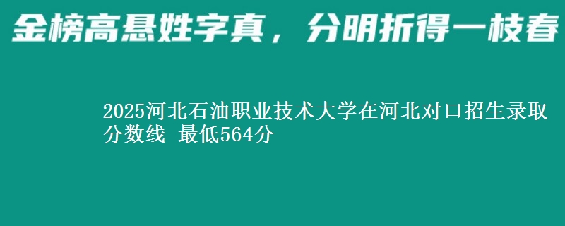 2025河北石油职业技术大学在河北对口招生录取分数线 最低564分