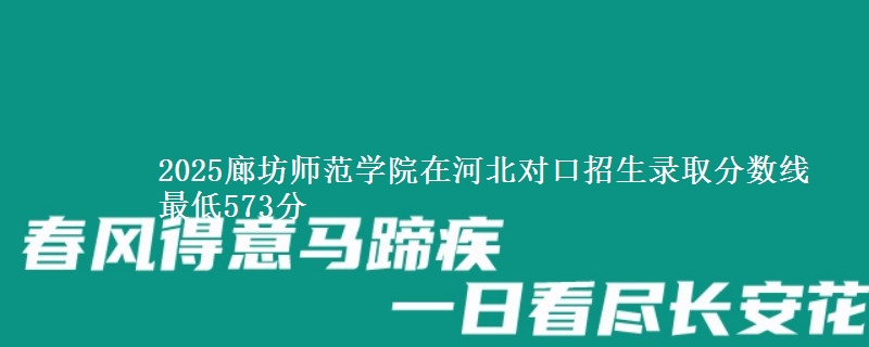 2025廊坊师范学院在河北对口招生录取分数线 最低573分