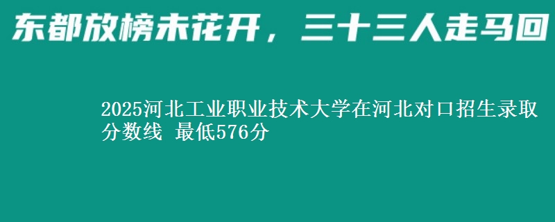 2025河北工业职业技术大学在河北对口招生录取分数线 最低576分