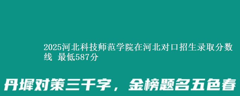 2025河北科技师范学院在河北对口招生录取分数线 最低587分