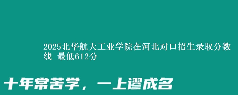 2025北华航天工业学院在河北对口招生录取分数线 最低612分