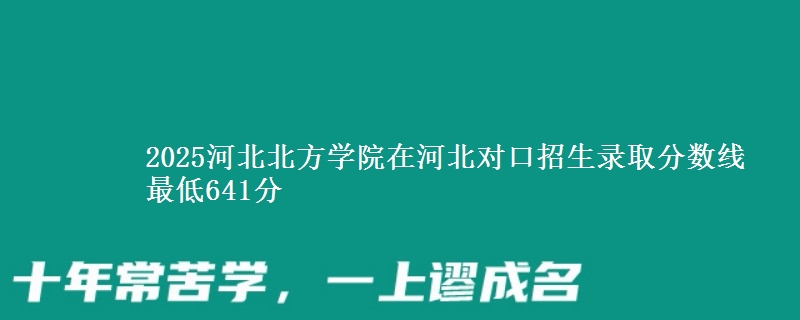 2025河北北方学院在河北对口招生录取分数线 最低641分