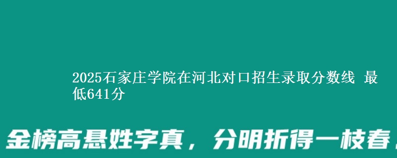 2025石家庄学院在河北对口招生录取分数线 最低641分