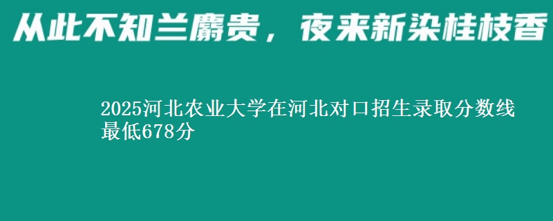 2025河北农业大学在河北对口招生录取分数线 最低678分