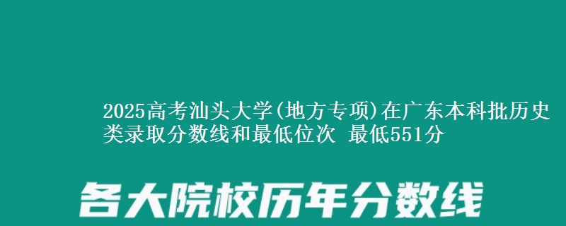 2025高考汕头大学(地方专项)在广东本科批历史类录取分数线和最低位次 最低551分