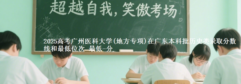 2025高考广州医科大学(地方专项)在广东本科批历史类录取分数线和最低位次 最低-分