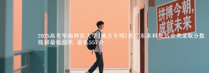2025高考华南师范大学(地方专项)在广东本科批历史类录取分数线和最低位次 最低557分