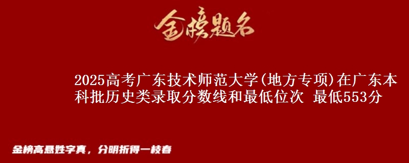 2025高考广东技术师范大学(地方专项)在广东本科批历史类录取分数线和最低位次 最低553分