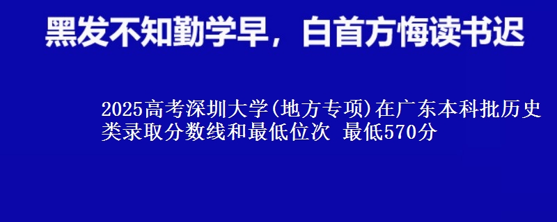 2025高考深圳大学(地方专项)在广东本科批历史类录取分数线和最低位次 最低570分