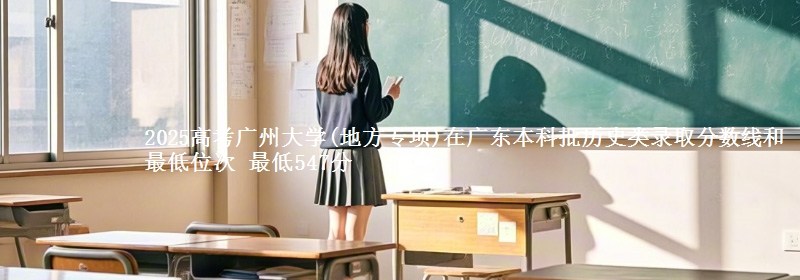 2025高考广州大学(地方专项)在广东本科批历史类录取分数线和最低位次 最低547分