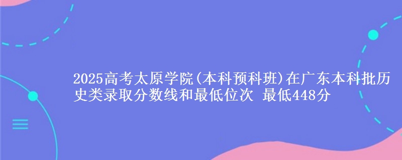 2025高考太原学院(本科预科班)在广东本科批历史类录取分数线和最低位次 最低448分