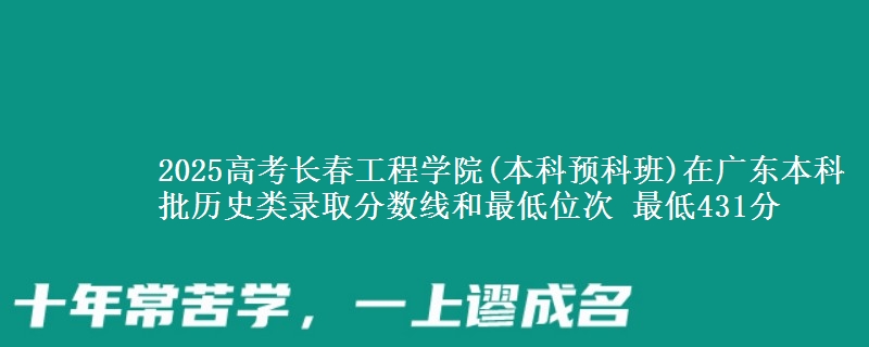 2025高考长春工程学院(本科预科班)在广东本科批历史类录取分数线和最低位次 最低431分