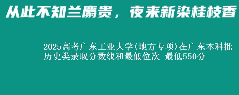 2025高考广东工业大学(地方专项)在广东本科批历史类录取分数线和最低位次 最低550分