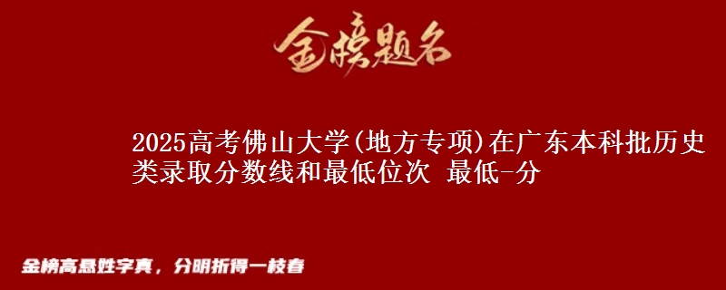 2025高考佛山大学(地方专项)在广东本科批历史类录取分数线和最低位次 最低-分