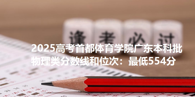 2025高考首都体育学院广东本科批物理类分数线和位次：最低554分