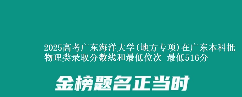 2025高考广东海洋大学(地方专项)在广东本科批物理类录取分数线和最低位次 最低516分